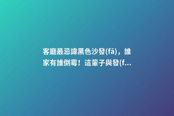客廳最忌諱黑色沙發(fā)，誰家有誰倒霉！這輩子與發(fā)財沒邊兒
