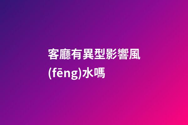 客廳有異型影響風(fēng)水嗎
