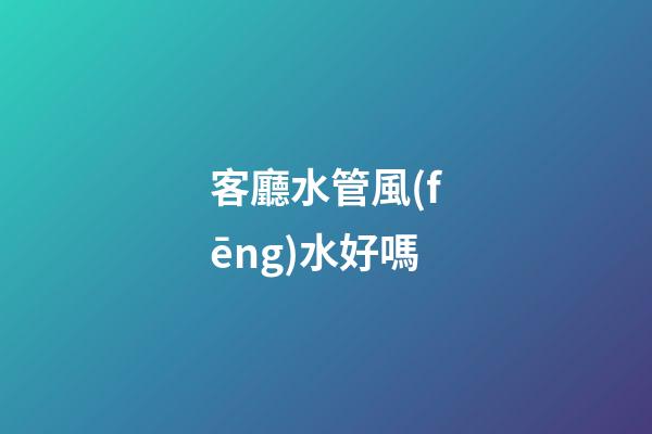 客廳水管風(fēng)水好嗎