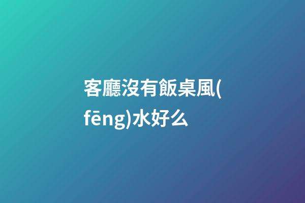 客廳沒有飯桌風(fēng)水好么