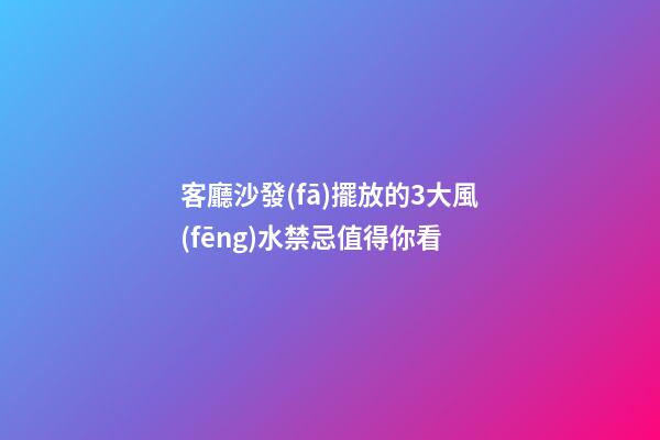客廳沙發(fā)擺放的3大風(fēng)水禁忌值得你看