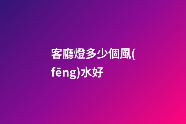 客廳燈多少個風(fēng)水好