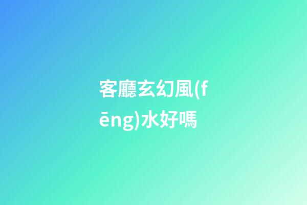 客廳玄幻風(fēng)水好嗎