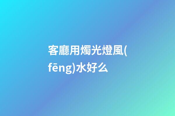 客廳用燭光燈風(fēng)水好么