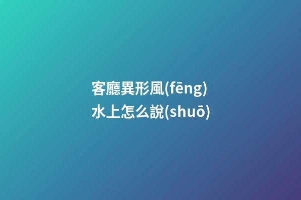 客廳異形風(fēng)水上怎么說(shuō)