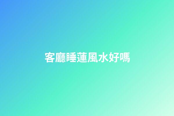 客廳睡蓮風水好嗎