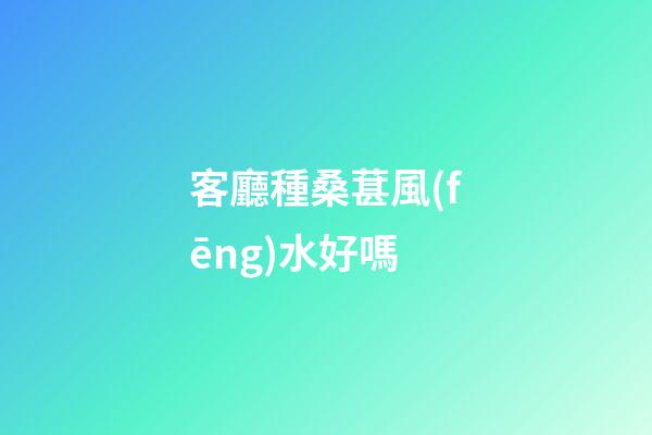 客廳種桑葚風(fēng)水好嗎