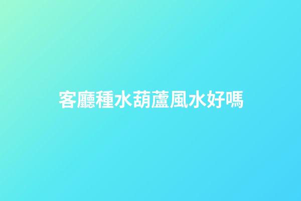 客廳種水葫蘆風水好嗎