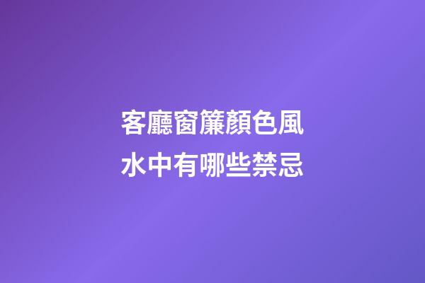 客廳窗簾顏色風水中有哪些禁忌