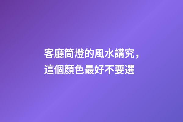 客廳筒燈的風水講究，這個顏色最好不要選