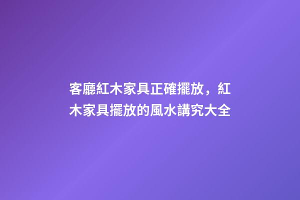 客廳紅木家具正確擺放，紅木家具擺放的風水講究大全-第1張-觀點-玄機派