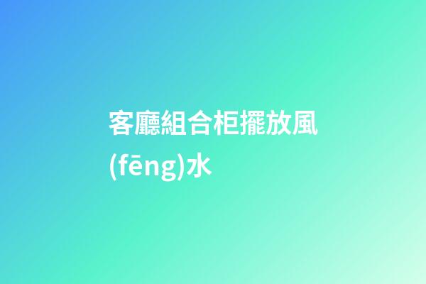 客廳組合柜擺放風(fēng)水
