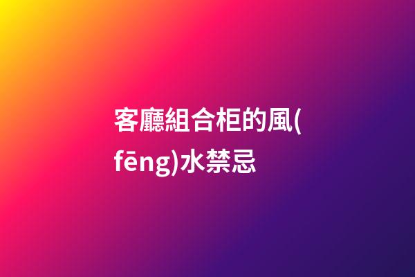 客廳組合柜的風(fēng)水禁忌