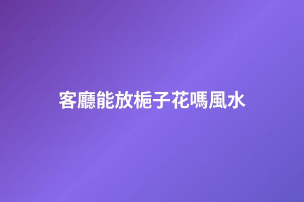 客廳能放梔子花嗎風水