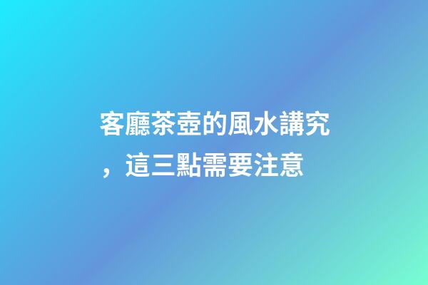 客廳茶壺的風水講究，這三點需要注意