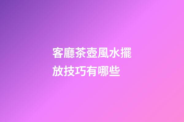 客廳茶壺風水擺放技巧有哪些