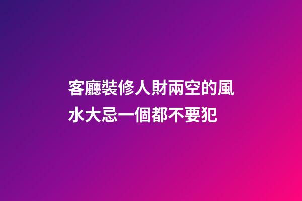客廳裝修人財兩空的風水大忌一個都不要犯