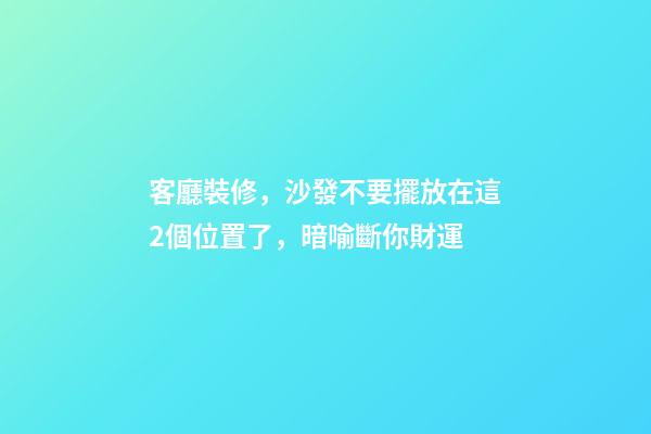 客廳裝修，沙發不要擺放在這2個位置了，暗喻斷你財運