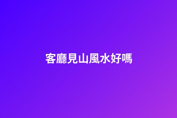 客廳見山風水好嗎