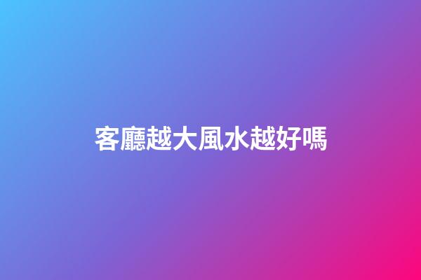 客廳越大風水越好嗎