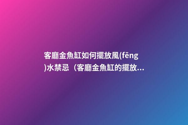 客廳金魚缸如何擺放風(fēng)水禁忌（客廳金魚缸的擺放風(fēng)水位置）