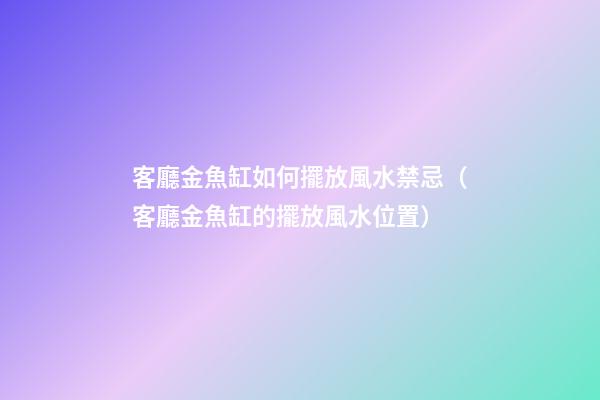 客廳金魚缸如何擺放風水禁忌（客廳金魚缸的擺放風水位置）