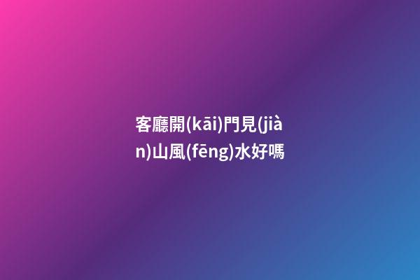 客廳開(kāi)門見(jiàn)山風(fēng)水好嗎