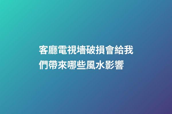 客廳電視墻破損會給我們帶來哪些風水影響