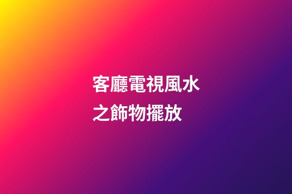 客廳電視風水之飾物擺放