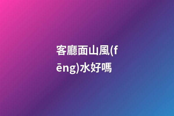 客廳面山風(fēng)水好嗎
