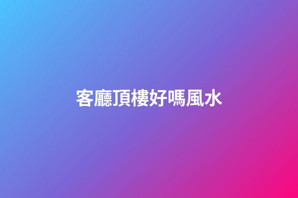 客廳頂樓好嗎風水