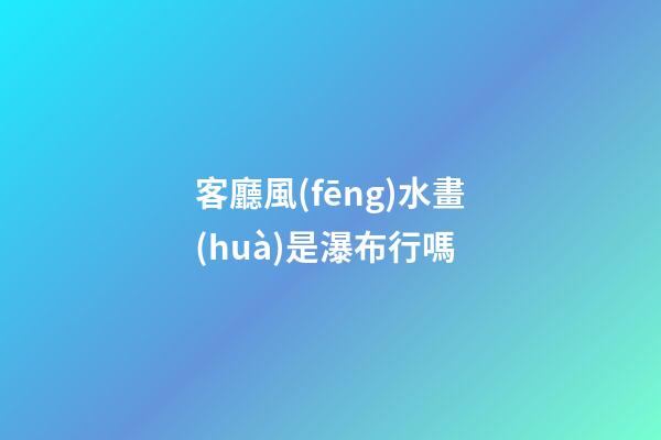 客廳風(fēng)水畫(huà)是瀑布行嗎