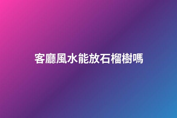 客廳風水能放石榴樹嗎