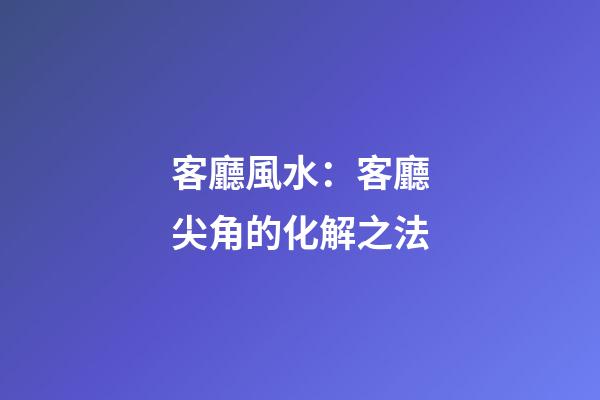 客廳風水：客廳尖角的化解之法