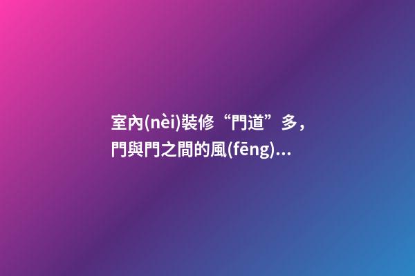 室內(nèi)裝修“門道”多，門與門之間的風(fēng)水關(guān)系？