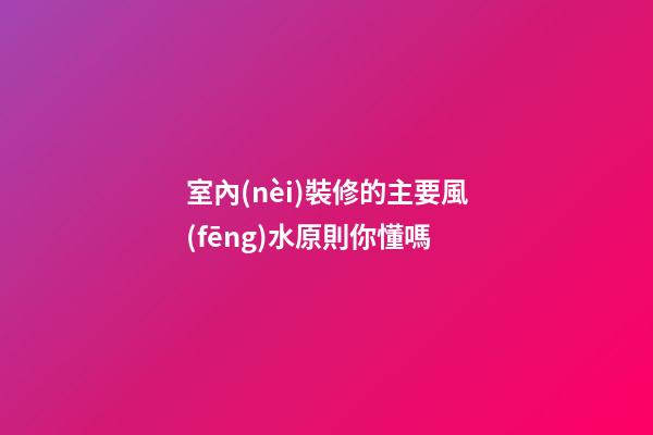 室內(nèi)裝修的主要風(fēng)水原則你懂嗎