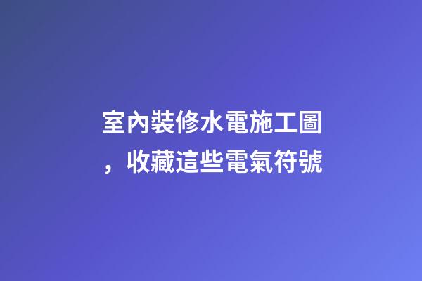 室內裝修水電施工圖，收藏這些電氣符號