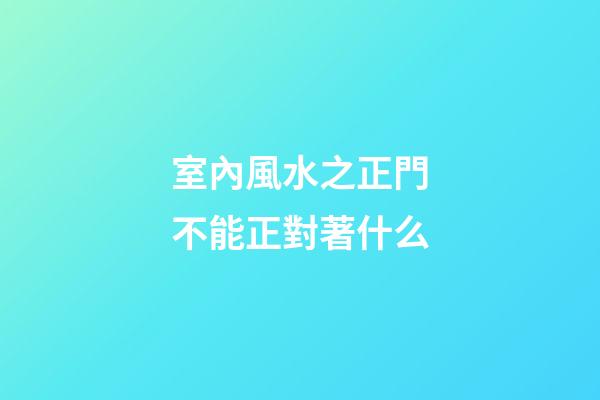 室內風水之正門不能正對著什么