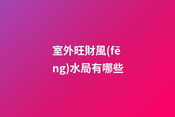 室外旺財風(fēng)水局有哪些