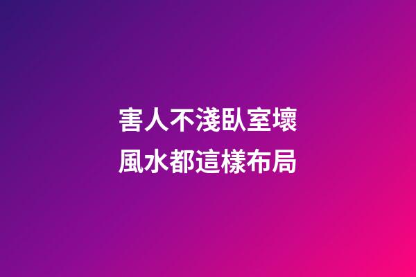 害人不淺臥室壞風水都這樣布局