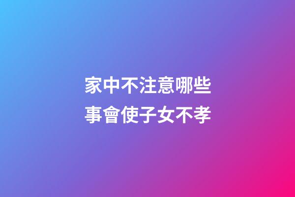 家中不注意哪些事會使子女不孝