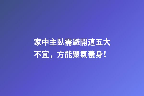 家中主臥需避開這五大不宜，方能聚氣養身！