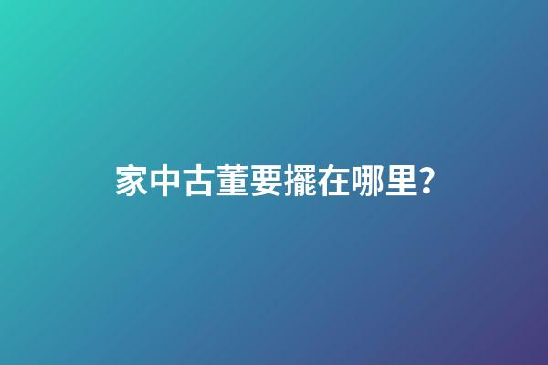 家中古董要擺在哪里？