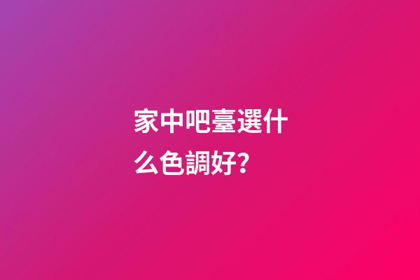 家中吧臺選什么色調好？