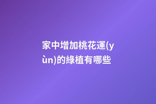 家中增加桃花運(yùn)的綠植有哪些