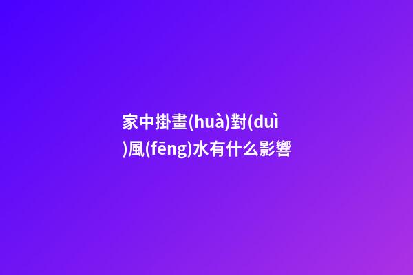 家中掛畫(huà)對(duì)風(fēng)水有什么影響