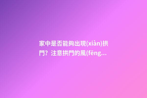 家中是否能夠出現(xiàn)拱門？注意拱門的風(fēng)水特點(diǎn)（家中有拱門好不好）