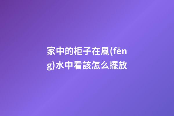 家中的柜子在風(fēng)水中看該怎么擺放