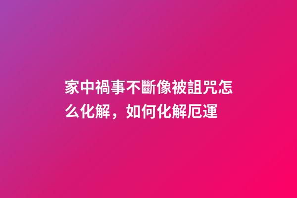 家中禍事不斷像被詛咒怎么化解，如何化解厄運