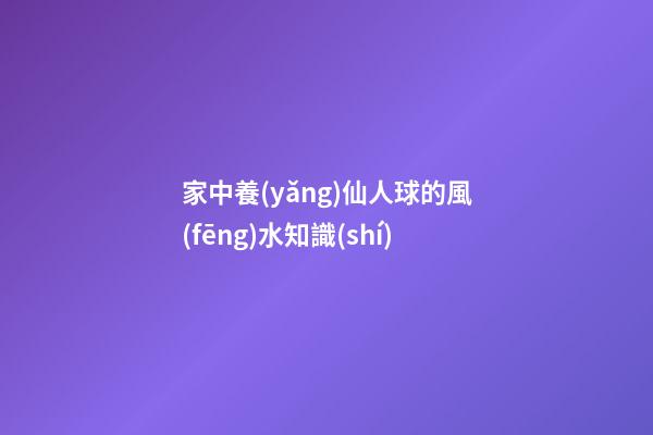家中養(yǎng)仙人球的風(fēng)水知識(shí)